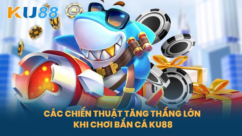 Bắn Cá KU88 - Trò Chơi Cực Hấp Dẫn Và Thắng Lớn Tại KU88 6 Các Chiến Thuật Tăng Thắng Lớn Khi Chơi Bắn Cá KU88