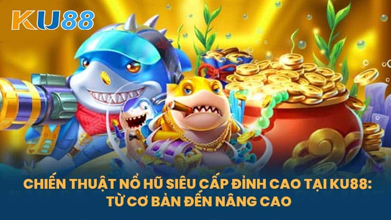 Nổ Hũ Siêu Cấp - Bí Quyết Chiến Thắng Và Nhận Thưởng Khủng Tại KU88 6 Chiến Thuật Nổ Hũ Siêu Cấp Đỉnh Cao Tại KU88: Từ Cơ Bản Đến Nâng Cao