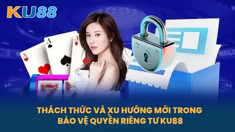 Quyền Riêng Tư KU88 - Bảo Vệ Thông Tin Của Cược Thủ An Toàn 6 Thách thức và xu hướng mới trong bảo vệ quyền riêng tư KU88